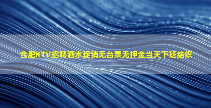 合肥KTV招聘酒水促销无台票无押金当天下班结织