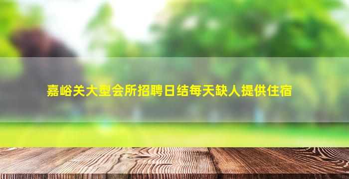 嘉峪关大型会所招聘日结每天缺人提供住宿